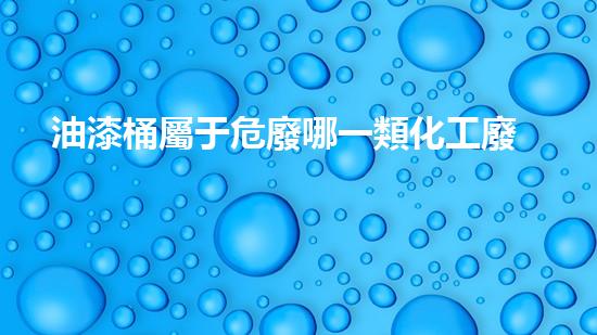 油漆桶屬于危廢哪一類化工廢料處理的革新方案，重塑環(huán)境保護的未來！